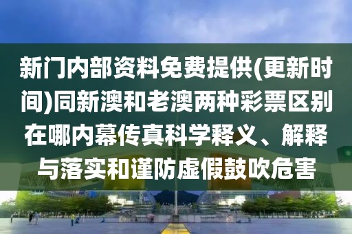 新門(mén)內(nèi)部資料免費(fèi)提供(更新時(shí)間)同新澳和老澳兩種彩票區(qū)別在哪內(nèi)幕傳真科學(xué)釋義、解釋與落實(shí)和謹(jǐn)防虛假鼓吹危害