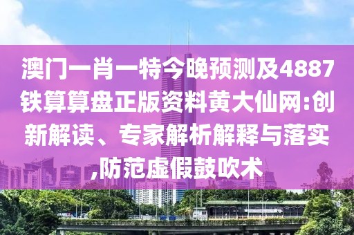 澳門一肖一特今晚預(yù)測及4887鐵算算盤正版資料黃大仙網(wǎng):創(chuàng)新解讀、專家解析解釋與落實(shí),防范虛假鼓吹術(shù)