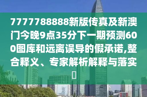 7777788888新版?zhèn)髡婕靶掳拈T今晚9點(diǎn)35分下一期預(yù)測600圖庫和遠(yuǎn)離誤導(dǎo)的假承諾,整合釋義、專家解析解釋與落實(shí)?