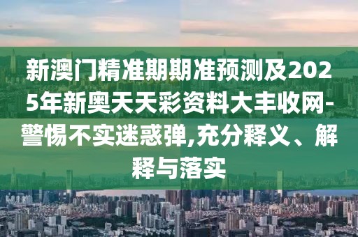 新澳門精準(zhǔn)期期準(zhǔn)預(yù)測(cè)及2025年新奧天天彩資料大豐收網(wǎng)-警惕不實(shí)迷惑彈,充分釋義、解釋與落實(shí)