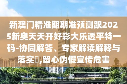 新澳門精準(zhǔn)期期準(zhǔn)預(yù)測跟2025新奧天天開好彩大樂透平特一碼-協(xié)同解答、專家解讀解釋與落實(shí)?,留心偽假宣傳危害
