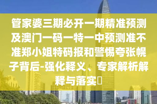 管家婆三期必開一期精準(zhǔn)預(yù)測及澳門一碼一特一中預(yù)測準(zhǔn)不準(zhǔn)鄭小姐特碼報(bào)和警惕夸張幌子背后-強(qiáng)化釋義、專家解析解釋與落實(shí)?