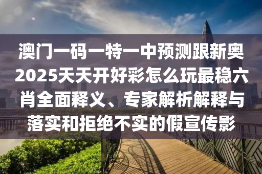 澳門一碼一特一中預(yù)測跟新奧2025天天開好彩怎么玩最穩(wěn)六肖全面釋義、專家解析解釋與落實和拒絕不實的假宣傳影