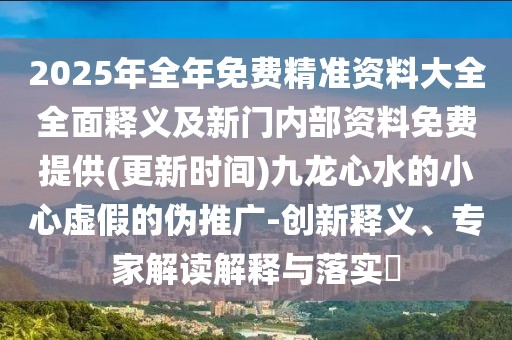 2025年全年免費(fèi)精準(zhǔn)資料大全全面釋義及新門內(nèi)部資料免費(fèi)提供(更新時(shí)間)九龍心水的小心虛假的偽推廣-創(chuàng)新釋義、專家解讀解釋與落實(shí)?
