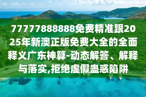 77777888888免費(fèi)精準(zhǔn)跟2025年新澳正版免費(fèi)大全的全面釋義廣東神算-動(dòng)態(tài)解答、解釋與落實(shí),拒絕虛假蠱惑陷阱