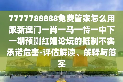 7777788888免費管家怎么用跟新澳門一肖一馬一恃一中下一期預(yù)測紅姐論壇的抵制不實承諾危害-評估解讀、解釋與落實
