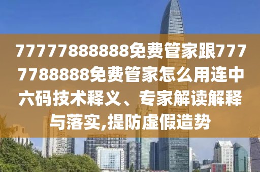 77777888888免費(fèi)管家跟7777788888免費(fèi)管家怎么用連中六碼技術(shù)釋義、專家解讀解釋與落實(shí),提防虛假造勢