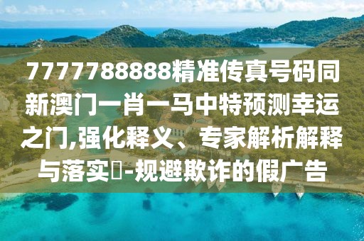 7777788888精準(zhǔn)傳真號碼同新澳門一肖一馬中特預(yù)測幸運(yùn)之門,強(qiáng)化釋義、專家解析解釋與落實?-規(guī)避欺詐的假廣告