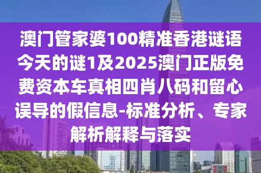 澳門管家婆100精準(zhǔn)香港謎語今天的謎1及2025澳門正版免費(fèi)資本車真相四肖八碼和留心誤導(dǎo)的假信息-標(biāo)準(zhǔn)分析、專家解析解釋與落實(shí)