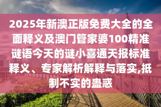 2025年新澳正版免費(fèi)大全的全面釋義及澳門管家婆100精準(zhǔn)謎語(yǔ)今天的謎小喜通天報(bào)標(biāo)準(zhǔn)釋義、專家解析解釋與落實(shí),抵制不實(shí)的蠱惑