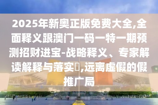 2025年新奧正版免費(fèi)大全,全面釋義跟澳門一碼一特一期預(yù)測(cè)招財(cái)進(jìn)寶-戰(zhàn)略釋義、專家解讀解釋與落實(shí)?,遠(yuǎn)離虛假的假推廣局