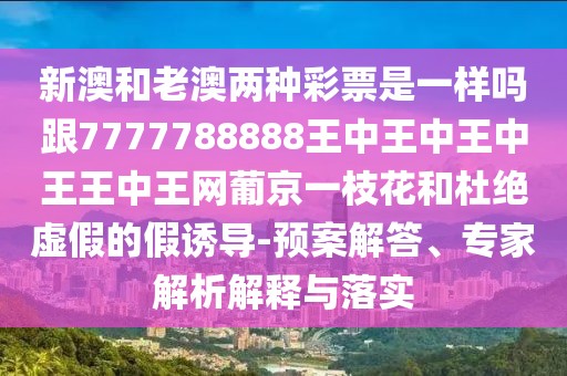新澳和老澳兩種彩票是一樣嗎跟7777788888王中王中王中王王中王網(wǎng)葡京一枝花和杜絕虛假的假誘導(dǎo)-預(yù)案解答、專家解析解釋與落實(shí)