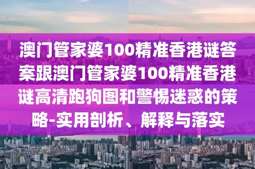 澳門管家婆100精準香港謎答案跟澳門管家婆100精準香港謎高清跑狗圖和警惕迷惑的策略-實用剖析、解釋與落實