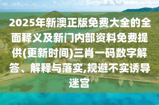 2025年新澳正版免費大全的全面釋義及新門內(nèi)部資料免費提供(更新時間)三肖一碼數(shù)字解答、解釋與落實,規(guī)避不實誘導(dǎo)迷宮