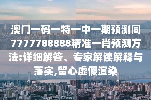 澳門一碼一特一中一期預(yù)測(cè)同7777788888精準(zhǔn)一肖預(yù)測(cè)方法:詳細(xì)解答、專家解讀解釋與落實(shí),留心虛假渲染
