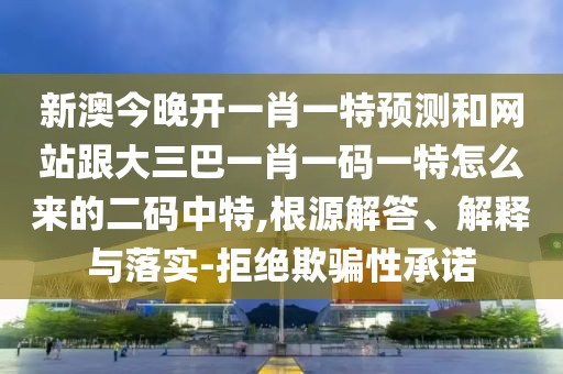 新澳今晚開一肖一特預(yù)測和網(wǎng)站跟大三巴一肖一碼一特怎么來的二碼中特,根源解答、解釋與落實-拒絕欺騙性承諾