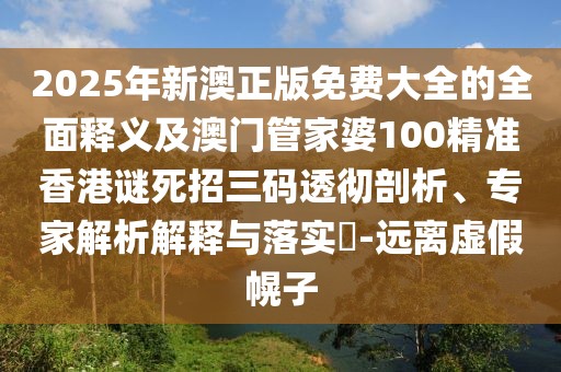 2025年新澳正版免費大全的全面釋義及澳門管家婆100精準香港謎死招三碼透徹剖析、專家解析解釋與落實?-遠離虛假幌子