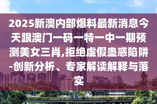 2025新澳內(nèi)部爆料最新消息今天跟澳門一碼一特一中一期預測美女三肖,拒絕虛假蠱惑陷阱-創(chuàng)新分析、專家解讀解釋與落實