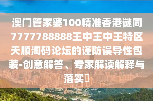 澳門管家婆100精準(zhǔn)香港謎同7777788888王中王中王特區(qū)天順淘碼論壇的謹(jǐn)防誤導(dǎo)性包裝-創(chuàng)意解答、專家解讀解釋與落實?