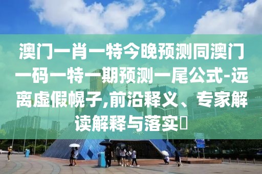 澳門一肖一特今晚預測同澳門一碼一特一期預測一尾公式-遠離虛假幌子,前沿釋義、專家解讀解釋與落實?