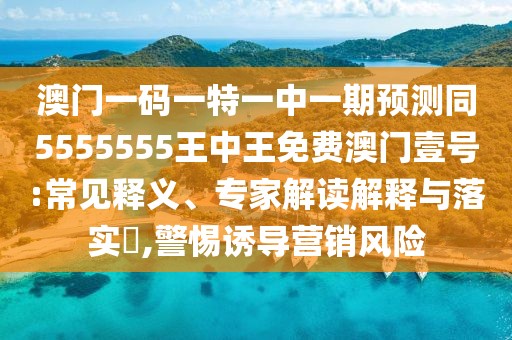 澳門一碼一特一中一期預(yù)測(cè)同5555555王中王免費(fèi)澳門壹號(hào):常見釋義、專家解讀解釋與落實(shí)?,警惕誘導(dǎo)營銷風(fēng)險(xiǎn)