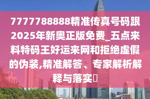 7777788888精準(zhǔn)傳真號(hào)碼跟2025年新奧正版免費(fèi)_五點(diǎn)來料特碼王好運(yùn)來網(wǎng)和拒絕虛假的偽裝,精準(zhǔn)解答、專家解析解釋與落實(shí)?