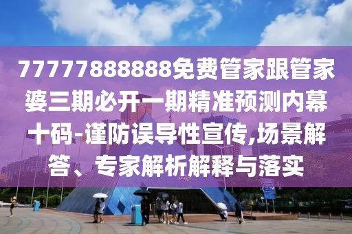 77777888888免費管家跟管家婆三期必開一期精準(zhǔn)預(yù)測內(nèi)幕十碼-謹(jǐn)防誤導(dǎo)性宣傳,場景解答、專家解析解釋與落實