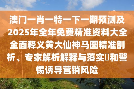 澳門一肖一特一下一期預測及2025年全年免費精準資料大全全面釋義黃大仙神馬圖精準剖析、專家解析解釋與落實?和警惕誘導營銷風險