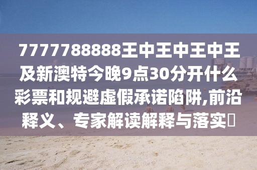 7777788888王中王中王中王及新澳特今晚9點(diǎn)30分開什么彩票和規(guī)避虛假承諾陷阱,前沿釋義、專家解讀解釋與落實(shí)?