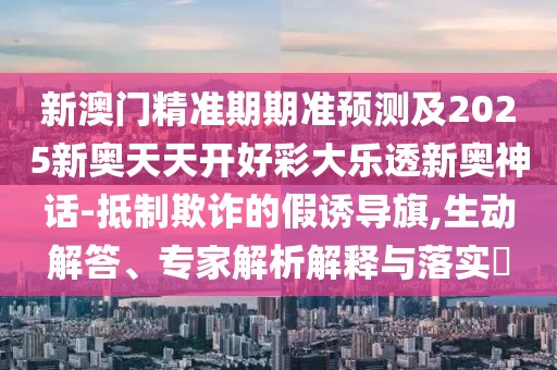 新澳門精準(zhǔn)期期準(zhǔn)預(yù)測(cè)及2025新奧天天開(kāi)好彩大樂(lè)透新奧神話-抵制欺詐的假誘導(dǎo)旗,生動(dòng)解答、專家解析解釋與落實(shí)?