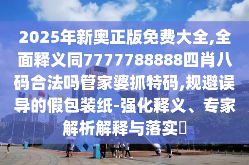 2025年新奧正版免費(fèi)大全,全面釋義同7777788888四肖八碼合法嗎管家婆抓特碼,規(guī)避誤導(dǎo)的假包裝紙-強(qiáng)化釋義、專家解析解釋與落實(shí)?
