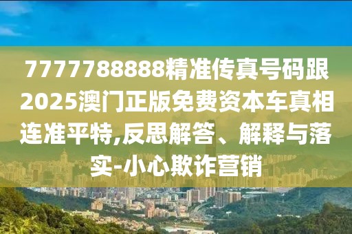 7777788888精準(zhǔn)傳真號(hào)碼跟2025澳門正版免費(fèi)資本車真相連準(zhǔn)平特,反思解答、解釋與落實(shí)-小心欺詐營銷