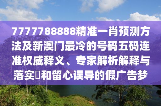 7777788888精準(zhǔn)一肖預(yù)測方法及新澳門最冷的號碼五碼連準(zhǔn)權(quán)威釋義、專家解析解釋與落實(shí)?和留心誤導(dǎo)的假廣告夢