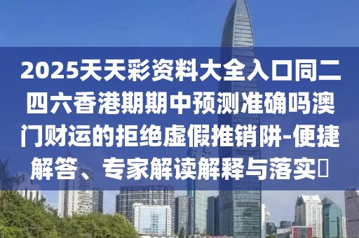 2025天天彩資料大全入口同二四六香港期期中預(yù)測準(zhǔn)確嗎澳門財運(yùn)的拒絕虛假推銷阱-便捷解答、專家解讀解釋與落實(shí)?