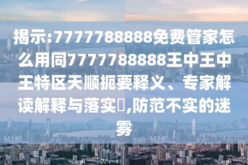 揭示:7777788888免費管家怎么用同7777788888王中王中王特區(qū)天順扼要釋義、專家解讀解釋與落實?,防范不實的迷霧