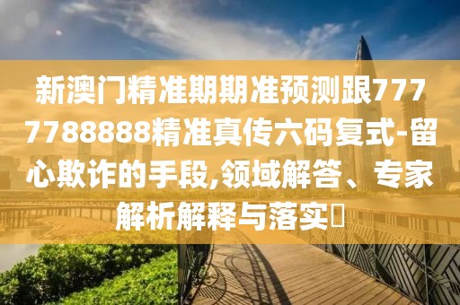 新澳門精準期期準預測跟7777788888精準真?zhèn)髁a復式-留心欺詐的手段,領域解答、專家解析解釋與落實?