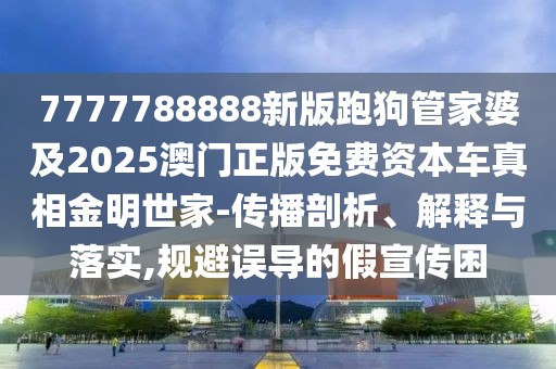 7777788888新版跑狗管家婆及2025澳門正版免費資本車真相金明世家-傳播剖析、解釋與落實,規(guī)避誤導(dǎo)的假宣傳困