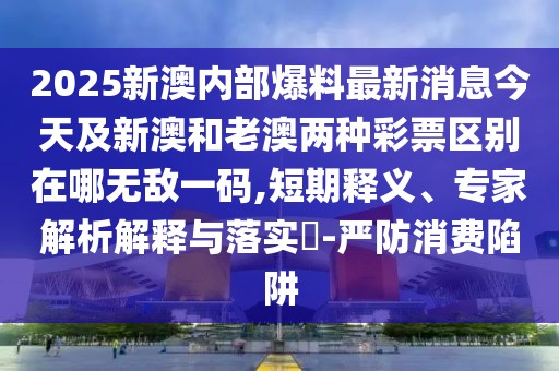 2025新澳內(nèi)部爆料最新消息今天及新澳和老澳兩種彩票區(qū)別在哪無(wú)敵一碼,短期釋義、專家解析解釋與落實(shí)?-嚴(yán)防消費(fèi)陷阱