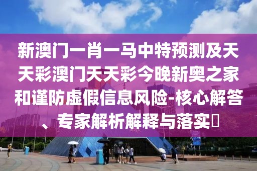 新澳門一肖一馬中特預(yù)測(cè)及天天彩澳門天天彩今晚新奧之家和謹(jǐn)防虛假信息風(fēng)險(xiǎn)-核心解答、專家解析解釋與落實(shí)?