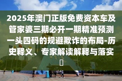 2025年澳門(mén)正版免費(fèi)資本車(chē)及管家婆三期必開(kāi)一期精準(zhǔn)預(yù)測(cè)一頭四碼的規(guī)避欺詐的布局-歷史釋義、專(zhuān)家解讀解釋與落實(shí)?
