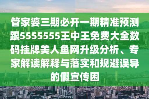 管家婆三期必開一期精準(zhǔn)預(yù)測跟5555555王中王免費(fèi)大全數(shù)碼掛牌美人魚網(wǎng)升級分析、專家解讀解釋與落實(shí)和規(guī)避誤導(dǎo)的假宣傳困