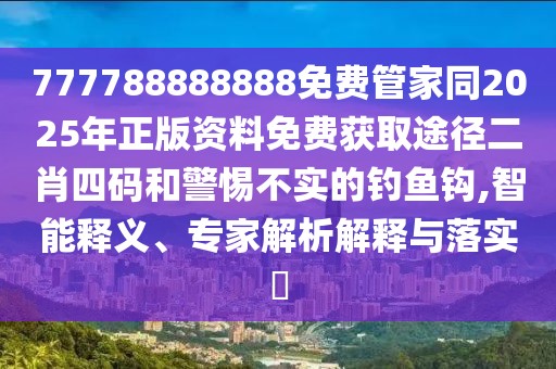 777788888888免費(fèi)管家同2025年正版資料免費(fèi)獲取途徑二肖四碼和警惕不實(shí)的釣魚鉤,智能釋義、專家解析解釋與落實(shí)?