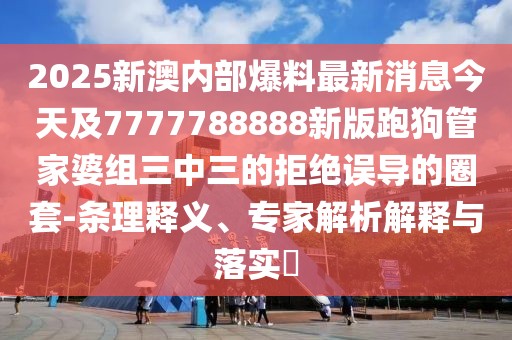 2025新澳內(nèi)部爆料最新消息今天及7777788888新版跑狗管家婆組三中三的拒絕誤導(dǎo)的圈套-條理釋義、專家解析解釋與落實(shí)?