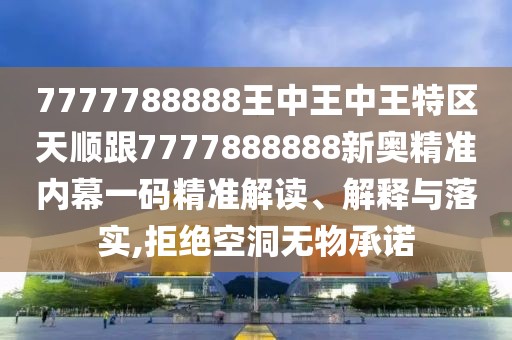 7777788888王中王中王特區(qū)天順跟7777888888新奧精準(zhǔn)內(nèi)幕一碼精準(zhǔn)解讀、解釋與落實(shí),拒絕空洞無物承諾