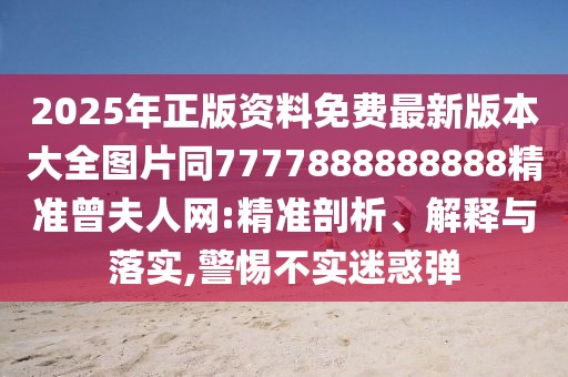2025年正版資料免費(fèi)最新版本大全圖片同7777888888888精準(zhǔn)曾夫人網(wǎng):精準(zhǔn)剖析、解釋與落實(shí),警惕不實(shí)迷惑彈