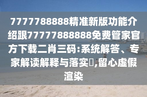 7777788888精準(zhǔn)新版功能介紹跟77777888888免費(fèi)管家官方下載二肖三碼:系統(tǒng)解答、專家解讀解釋與落實(shí)?,留心虛假渲染