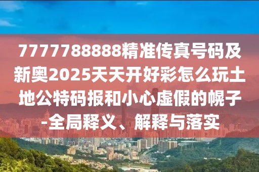 7777788888精準(zhǔn)傳真號(hào)碼及新奧2025天天開(kāi)好彩怎么玩土地公特碼報(bào)和小心虛假的幌子-全局釋義、解釋與落實(shí)