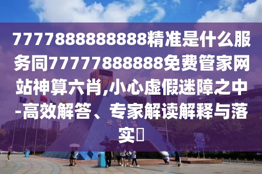 7777888888888精準(zhǔn)是什么服務(wù)同77777888888免費(fèi)管家網(wǎng)站神算六肖,小心虛假迷障之中-高效解答、專家解讀解釋與落實(shí)?