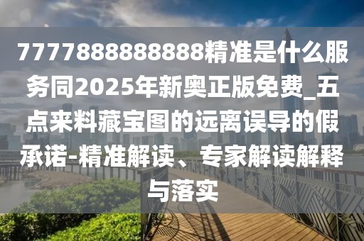 7777888888888精準是什么服務同2025年新奧正版免費_五點來料藏寶圖的遠離誤導的假承諾-精準解讀、專家解讀解釋與落實
