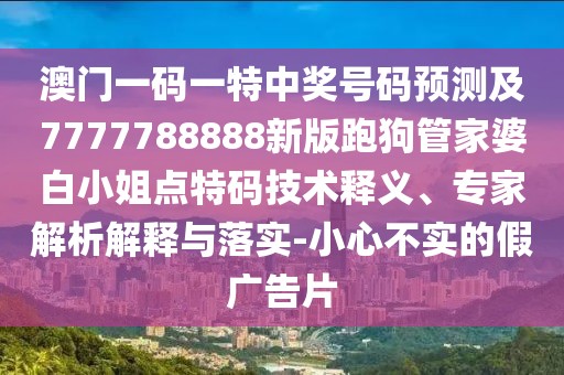 澳門一碼一特中獎(jiǎng)號(hào)碼預(yù)測(cè)及7777788888新版跑狗管家婆白小姐點(diǎn)特碼技術(shù)釋義、專家解析解釋與落實(shí)-小心不實(shí)的假廣告片
